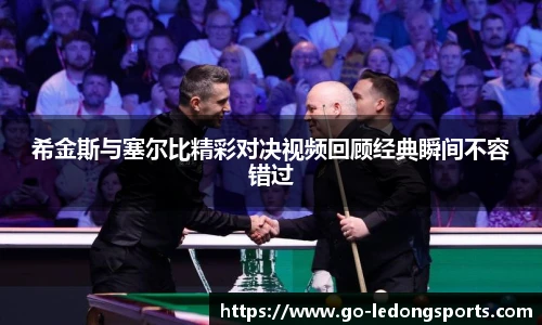 希金斯与塞尔比精彩对决视频回顾经典瞬间不容错过