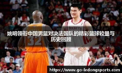 姚明领衔中国男篮对决法国队的精彩篮球较量与历史回顾