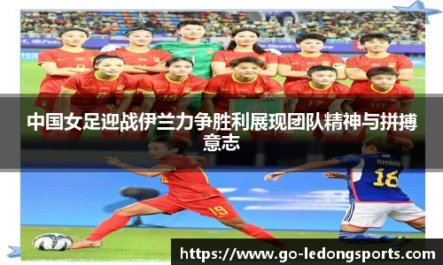 中国女足迎战伊兰力争胜利展现团队精神与拼搏意志