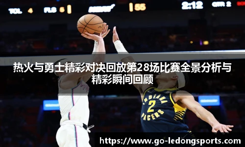 热火与勇士精彩对决回放第28场比赛全景分析与精彩瞬间回顾