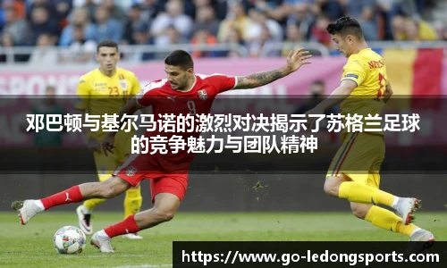 邓巴顿与基尔马诺的激烈对决揭示了苏格兰足球的竞争魅力与团队精神