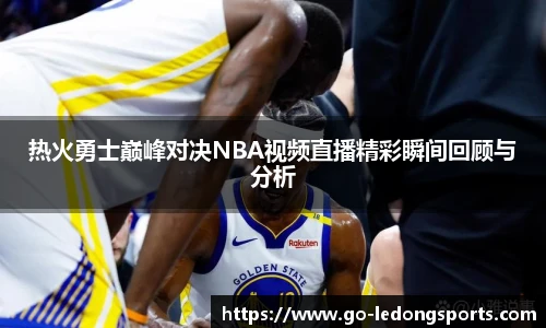 热火勇士巅峰对决NBA视频直播精彩瞬间回顾与分析