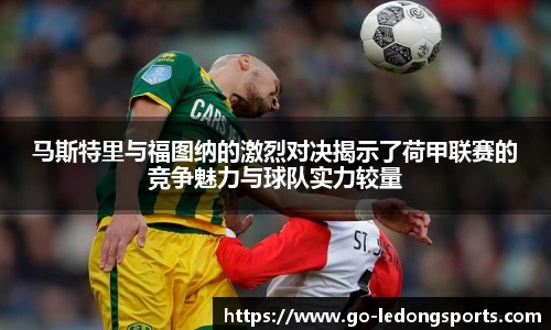 马斯特里与福图纳的激烈对决揭示了荷甲联赛的竞争魅力与球队实力较量