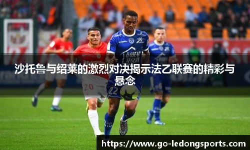 沙托鲁与绍莱的激烈对决揭示法乙联赛的精彩与悬念