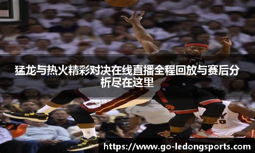 猛龙与热火精彩对决在线直播全程回放与赛后分析尽在这里