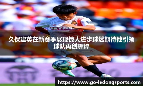 久保建英在新赛季展现惊人进步球迷期待他引领球队再创辉煌