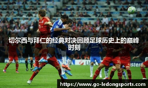 切尔西与拜仁的经典对决回顾足球历史上的巅峰时刻